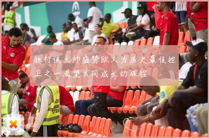 独行侠主帅盛赞欧文为历史最佳控卫之一渴望共同成长的旅程