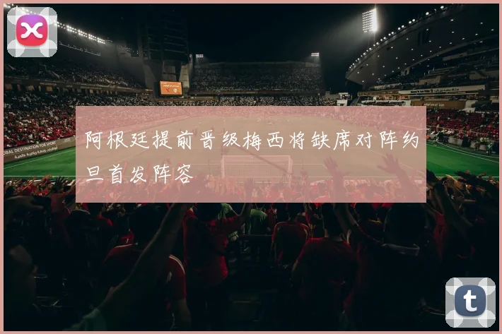 阿根廷提前晋级梅西将缺席对阵约旦首发阵容