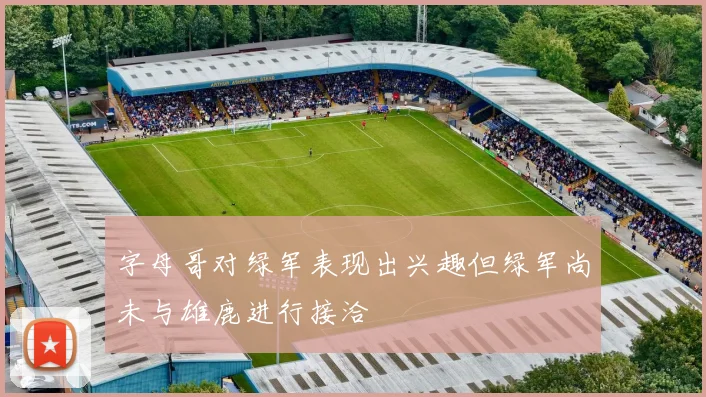 字母哥对绿军表现出兴趣但绿军尚未与雄鹿进行接洽