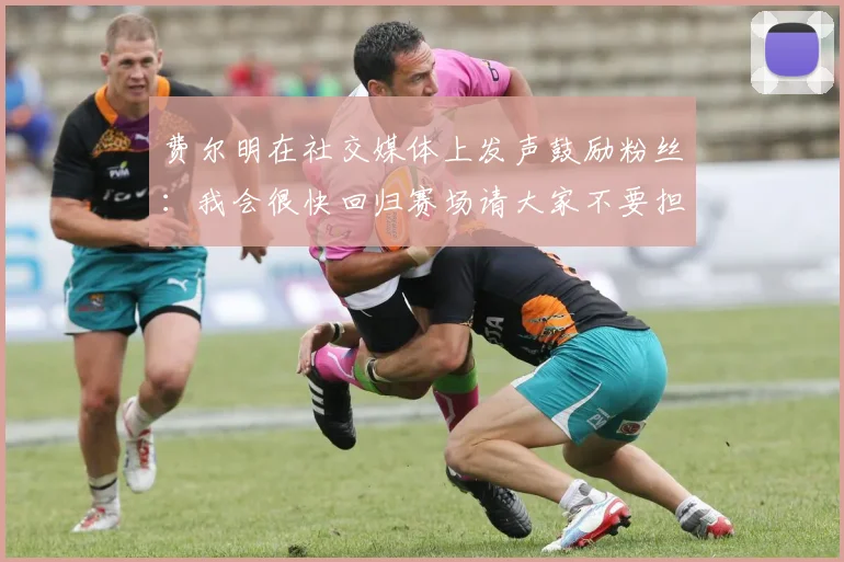 费尔明在社交媒体上发声鼓励粉丝：我会很快回归赛场请大家不要担心
