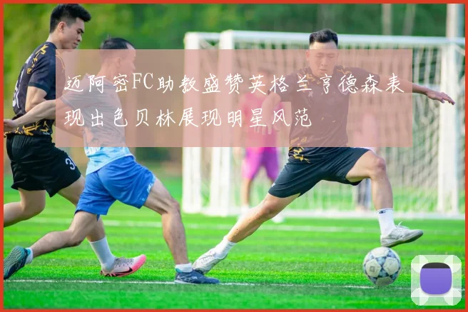 迈阿密FC助教盛赞英格兰亨德森表现出色贝林展现明星风范
