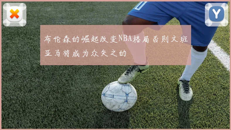布伦森的崛起改变NBA格局否则文班亚马将成为众矢之的