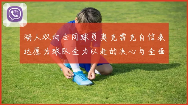 湖人双向合同球员奥克雷克自信表达愿为球队全力以赴的决心与全面能力