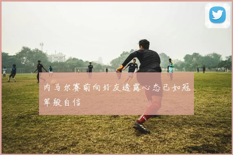 内马尔赛前向好友透露心态已如冠军般自信