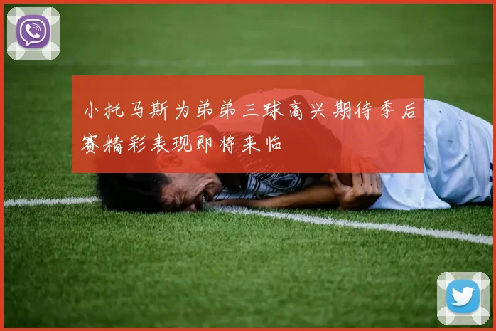 小托马斯为弟弟三球高兴期待季后赛精彩表现即将来临