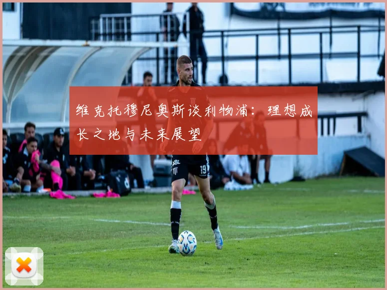 维克托穆尼奥斯谈利物浦：理想成长之地与未来展望