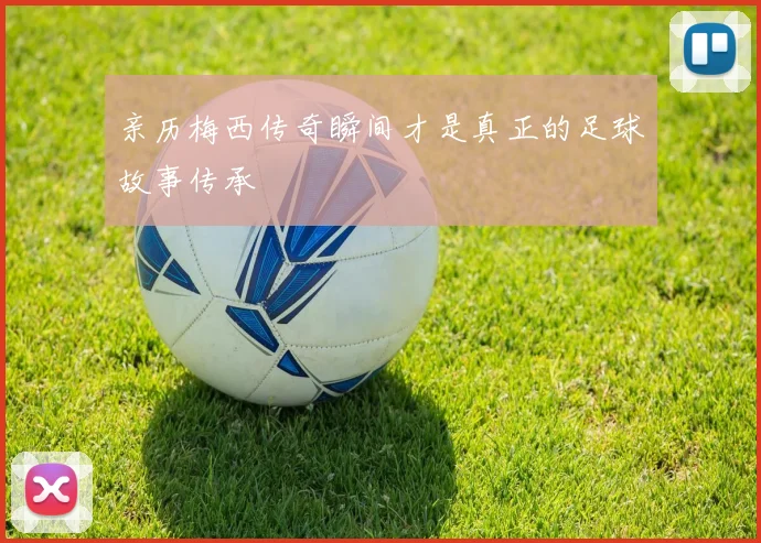 亲历梅西传奇瞬间才是真正的足球故事传承